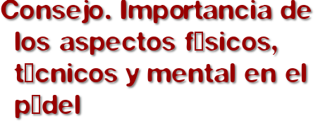 Consejo. Importancia de los aspectos físicos, técnicos y mental en el pádel